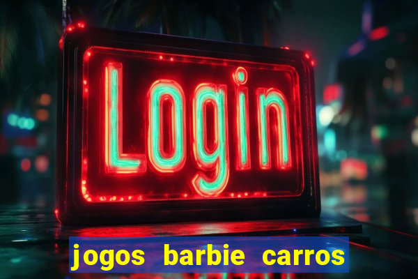 jogos barbie carros suas amigas